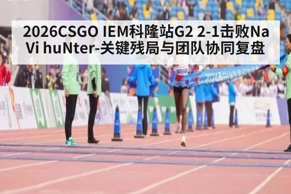 2026CSGO IEM科隆站G2 2-1击败NaVi huNter-关键残局与团队协同复盘