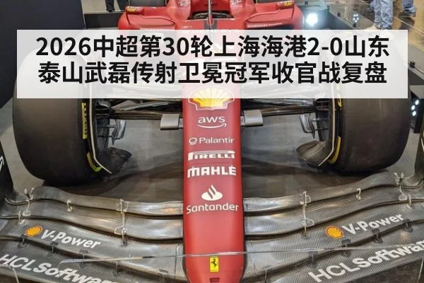 2026中超第30轮上海海港2-0山东泰山武磊传射卫冕冠军收官战复盘