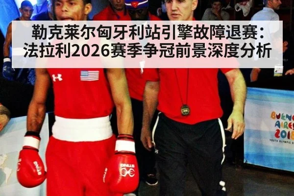 勒克莱尔匈牙利站引擎故障退赛：法拉利2026赛季争冠前景深度分析