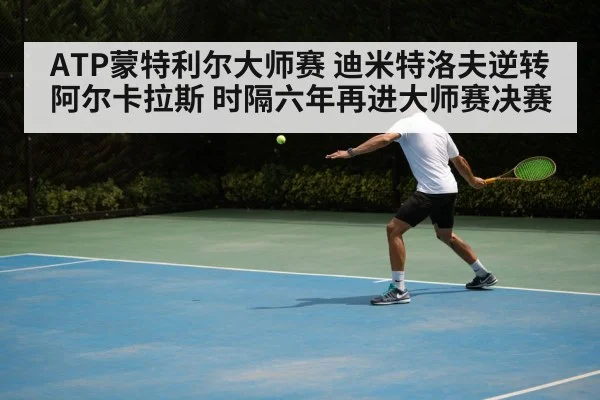 ATP蒙特利尔大师赛 迪米特洛夫逆转阿尔卡拉斯 时隔六年再进大师赛决赛